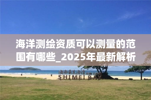 海洋测绘资质可以测量的范围有哪些_2025年最新解析