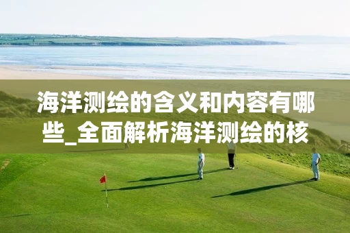 海洋测绘的含义和内容有哪些_全面解析海洋测绘的核心技术与应用场景