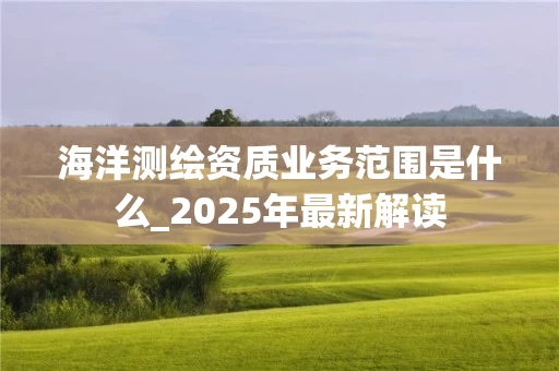 海洋测绘资质业务范围是什么_2025年最新解读