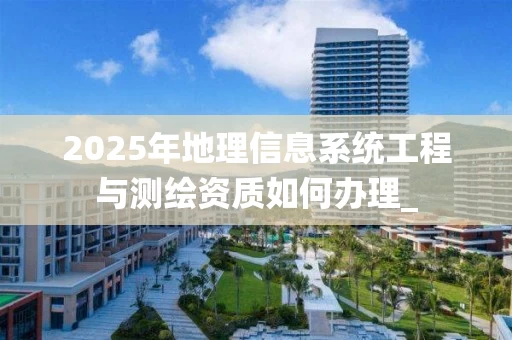 2025年地理信息系统工程与如何办理_