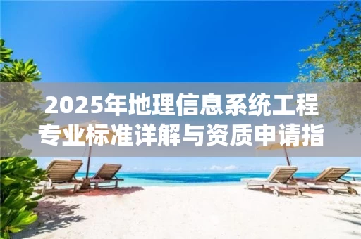 2025年地理信息系统工程专业标准详解与资质申请指南