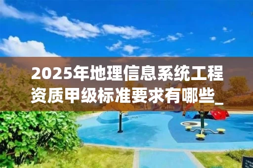 2025年地理信息系统工程资质甲级标准要求有哪些_