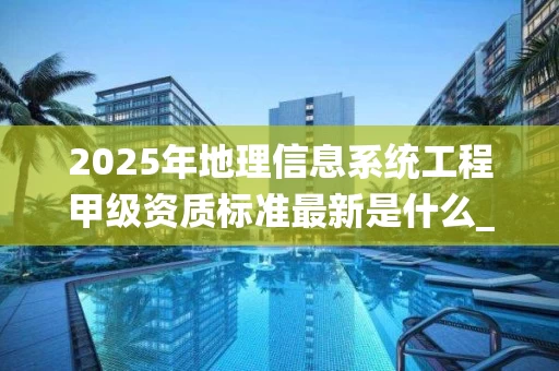 2025年地理信息系统工程甲级资质标准最新是什么_