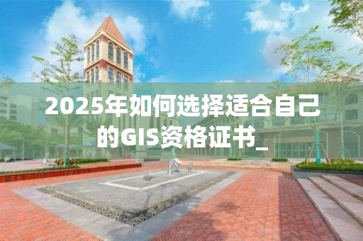 2025年如何选择适合自己的GIS资格证书_