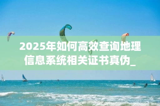 2025年如何高效查询地理信息系统相关证书真伪_