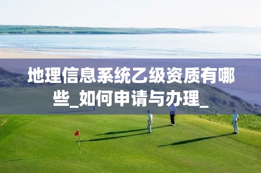 地理信息系统乙级资质有哪些_如何申请与办理_