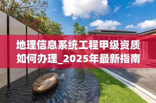 地理信息系统工程甲级资质如何办理_2025年最新指南