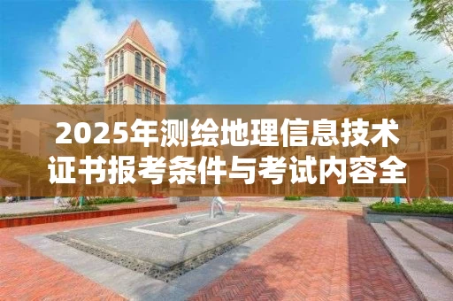 2025年测绘地理信息技术证书报考条件与考试内容全解析