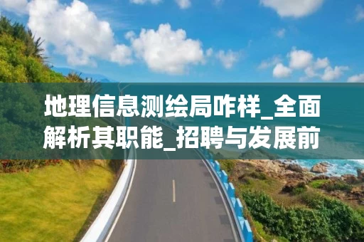 地理信息测绘局咋样_全面解析其职能_招聘与发展前景
