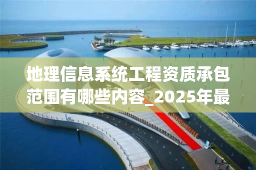 地理信息系统工程资质承包范围有哪些内容_2025年最新解析