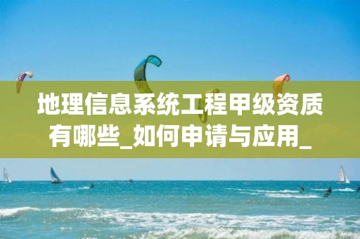 地理信息系统工程甲级资质有哪些_如何申请与应用_
