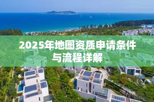 2025年地图资质申请条件与流程详解