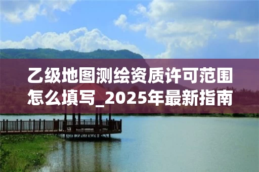 乙级地图许可范围怎么填写_2025年最新指南
