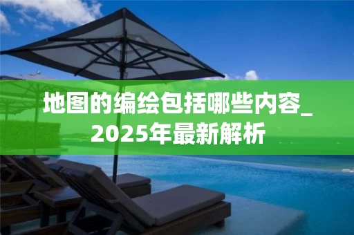 地图的编绘包括哪些内容_2025年最新解析