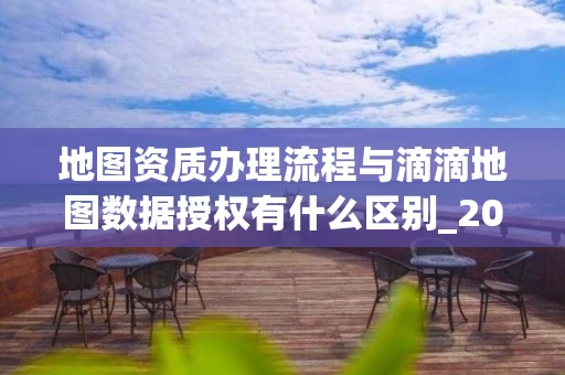 地图资质办理流程与滴滴地图数据授权有什么区别_2025年最新解析