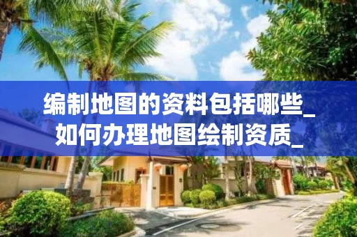 编制地图的资料包括哪些_如何办理地图绘制资质_