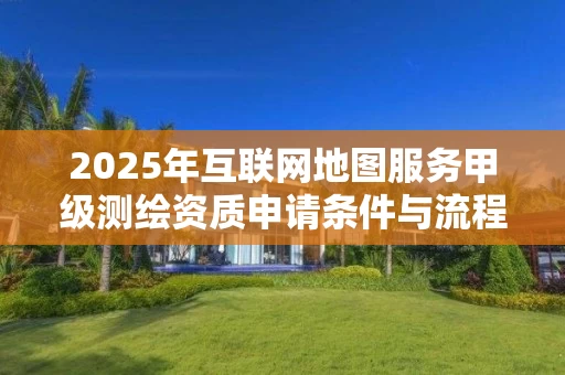 2025年互联网地图服务甲级申请条件与流程解析