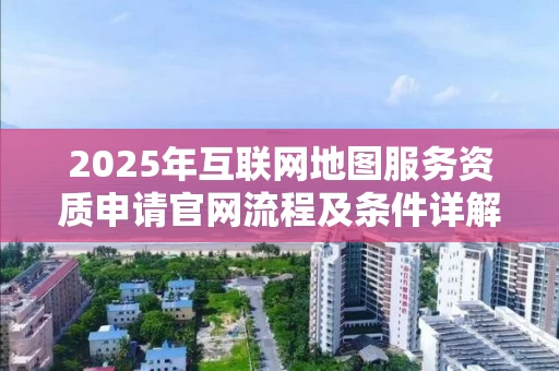 2025年互联网地图服务资质申请官网流程及条件详解