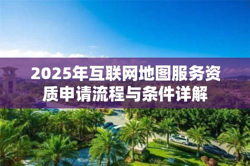 2025年互联网地图服务资质申请流程与条件详解