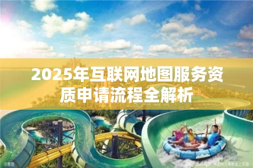 2025年互联网地图服务资质申请流程全解析