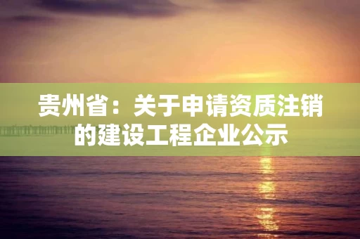 贵州省：关于申请资质注销的建设工程企业公示