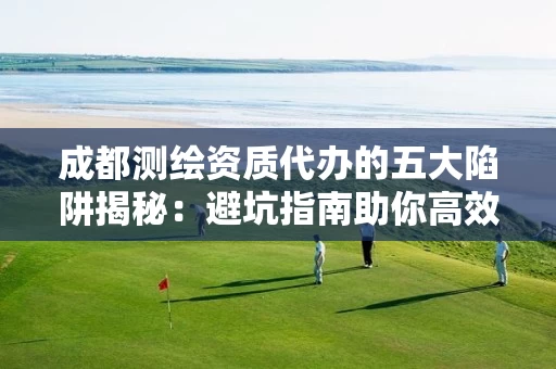 成都代办的五大陷阱揭秘：避坑指南助你高效拿证不踩雷