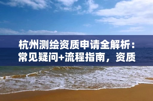 杭州申请全解析：常见疑问+流程指南，资质参谋帮你轻松拿证！