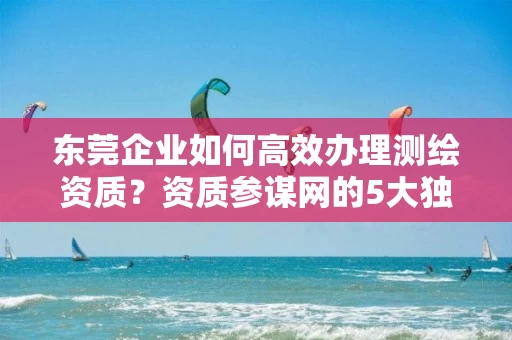 东莞企业如何高效办理？资质参谋网的5大独特优势揭秘