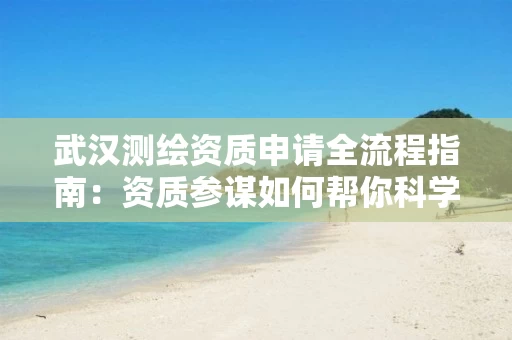 武汉申请全流程指南：资质参谋如何帮你科学起步、高效获批