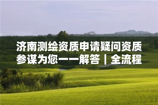 济南申请疑问资质参谋为您一一解答｜全流程指南+材料清单+政策解读