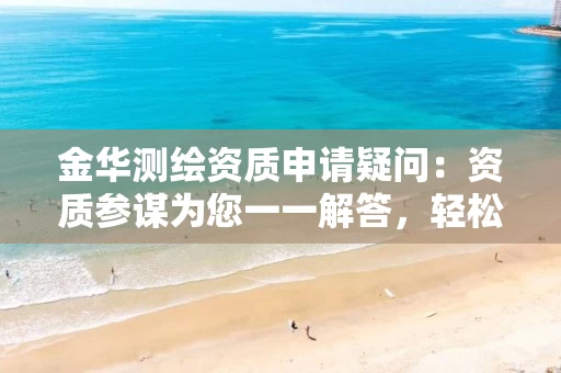 金华申请疑问：资质参谋为您一一解答，轻松搞定全流程