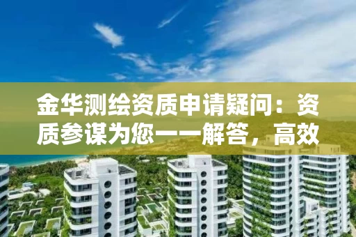 金华申请疑问：资质参谋为您一一解答，高效拿证不踩坑