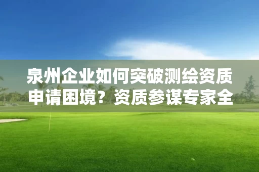 泉州企业如何突破申请困境？资质参谋专家全程指导助你一次通过