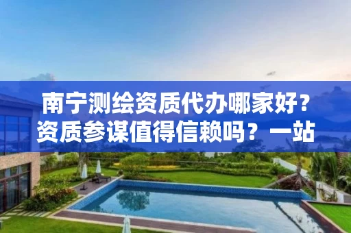 南宁代办哪家好？资质参谋值得信赖吗？一站式解决企业办证难题
