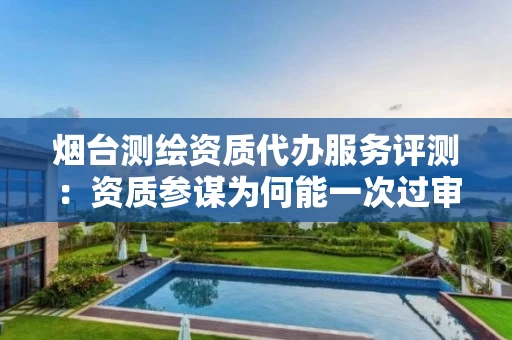 烟台代办服务评测：资质参谋为何能一次过审？