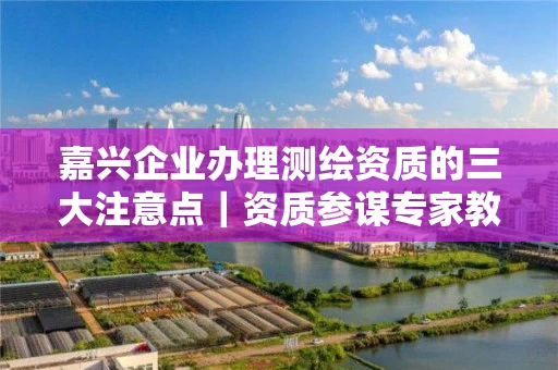 嘉兴企业办理的三大注意点｜资质参谋专家教你避坑省时省力