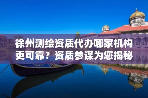 徐州代办哪家机构更可靠？资质参谋为您揭秘靠谱选择