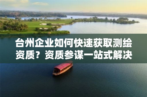 台州企业如何快速获取？资质参谋一站式解决方案助你高效通过