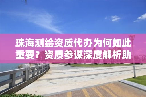 珠海代办为何如此重要？资质参谋深度解析助你高效拿证