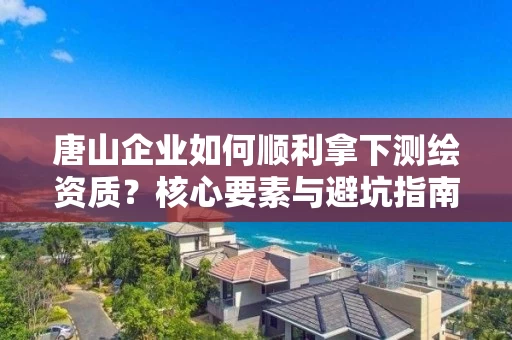 唐山企业如何顺利拿下？核心要素与避坑指南全解析