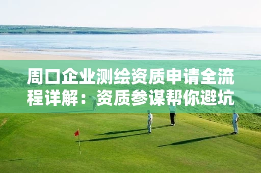周口企业申请全流程详解：资质参谋帮你避坑拿证