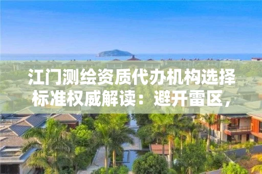 江门代办机构选择标准权威解读：避开雷区，高效拿证不踩坑