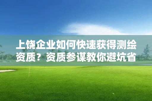 上饶企业如何快速获得？资质参谋教你避坑省时省力