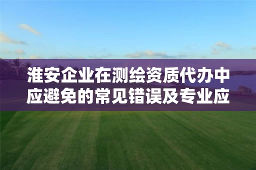 淮安企业在代办中应避免的常见错误及专业应对策略