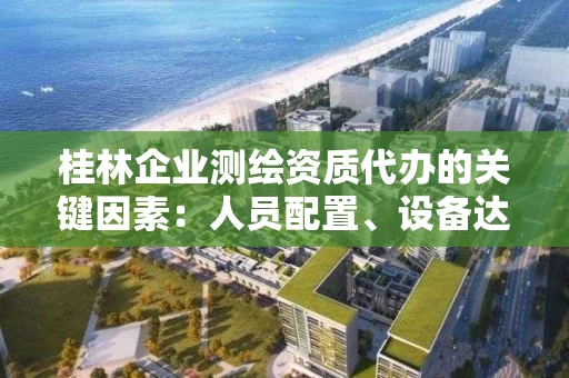 桂林企业代办的关键因素：人员配置、设备达标与业绩积累全解析