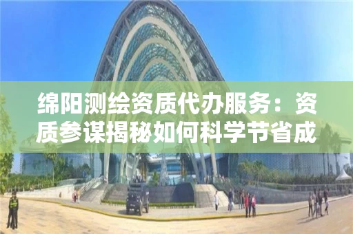 绵阳代办服务：资质参谋揭秘如何科学节省成本