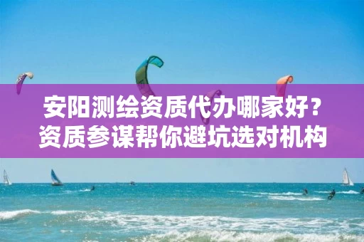 安阳代办哪家好？资质参谋帮你避坑选对机构