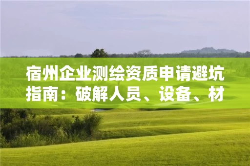 宿州企业申请避坑指南:破解人员、设备、材料三大误区及解决方案