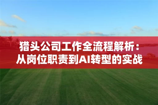 猎头公司工作全流程解析：从岗位职责到AI转型的实战指南