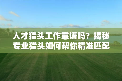 人才猎头工作靠谱吗？揭秘专业猎头如何帮你精准匹配高匹配度岗位